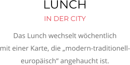 LUNCH  IN DER CITY Das Lunch wechselt wöchentlich  mit einer Karte, die „modern-traditionell-europäisch“ angehaucht ist.