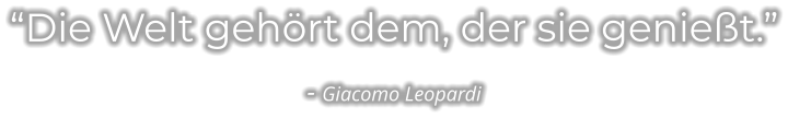 “Die Welt gehört dem, der sie genießt.” - Giacomo Leopardi