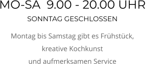 MO-SA  9.00 - 20.00 UHR  SONNTAG GESCHLOSSEN Montag bis Samstag gibt es Frühstück,  kreative Kochkunst  und aufmerksamen Service